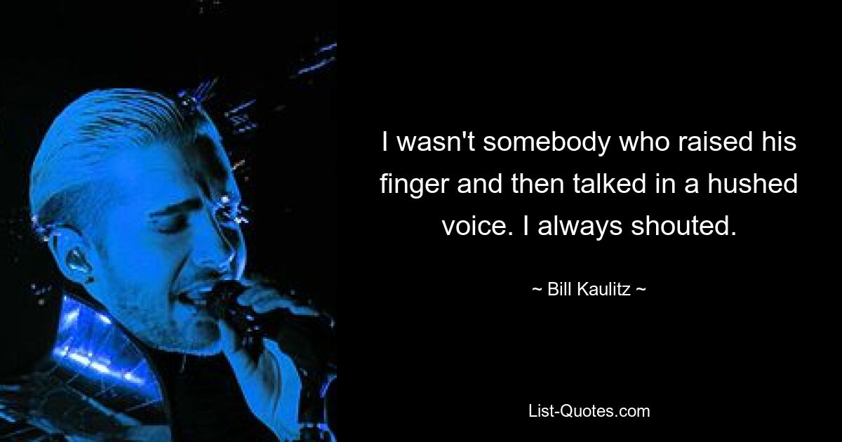 I wasn't somebody who raised his finger and then talked in a hushed voice. I always shouted. — © Bill Kaulitz