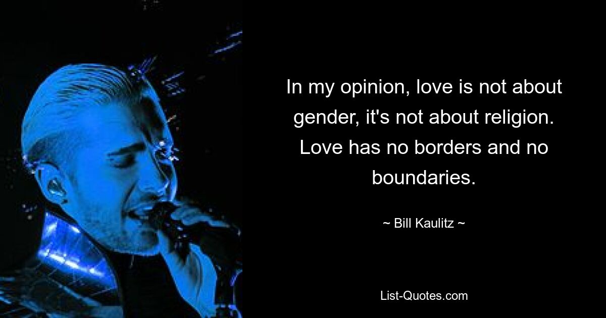 In my opinion, love is not about gender, it's not about religion. Love has no borders and no boundaries. — © Bill Kaulitz