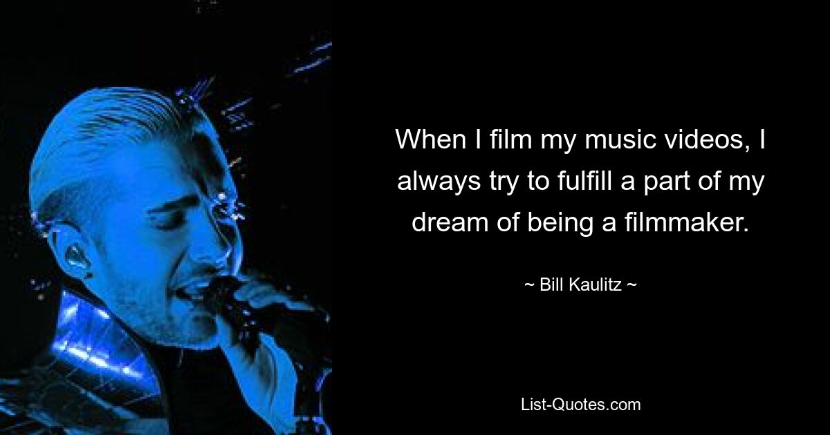 When I film my music videos, I always try to fulfill a part of my dream of being a filmmaker. — © Bill Kaulitz