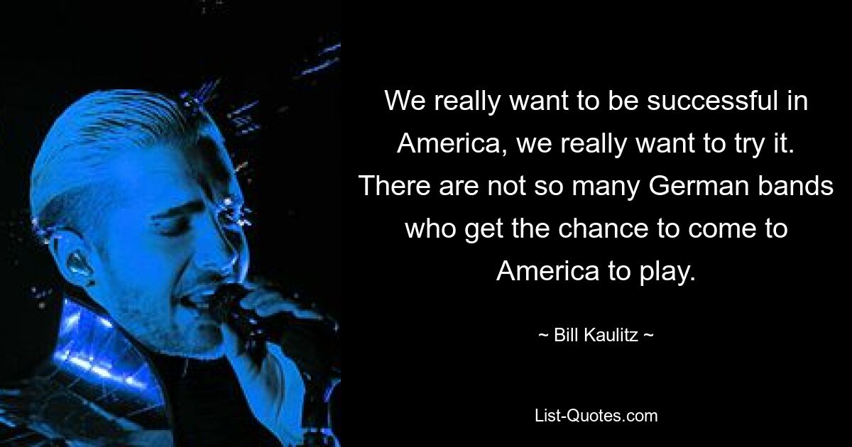 We really want to be successful in America, we really want to try it. There are not so many German bands who get the chance to come to America to play. — © Bill Kaulitz