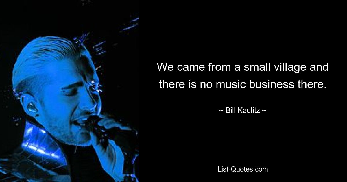 We came from a small village and there is no music business there. — © Bill Kaulitz