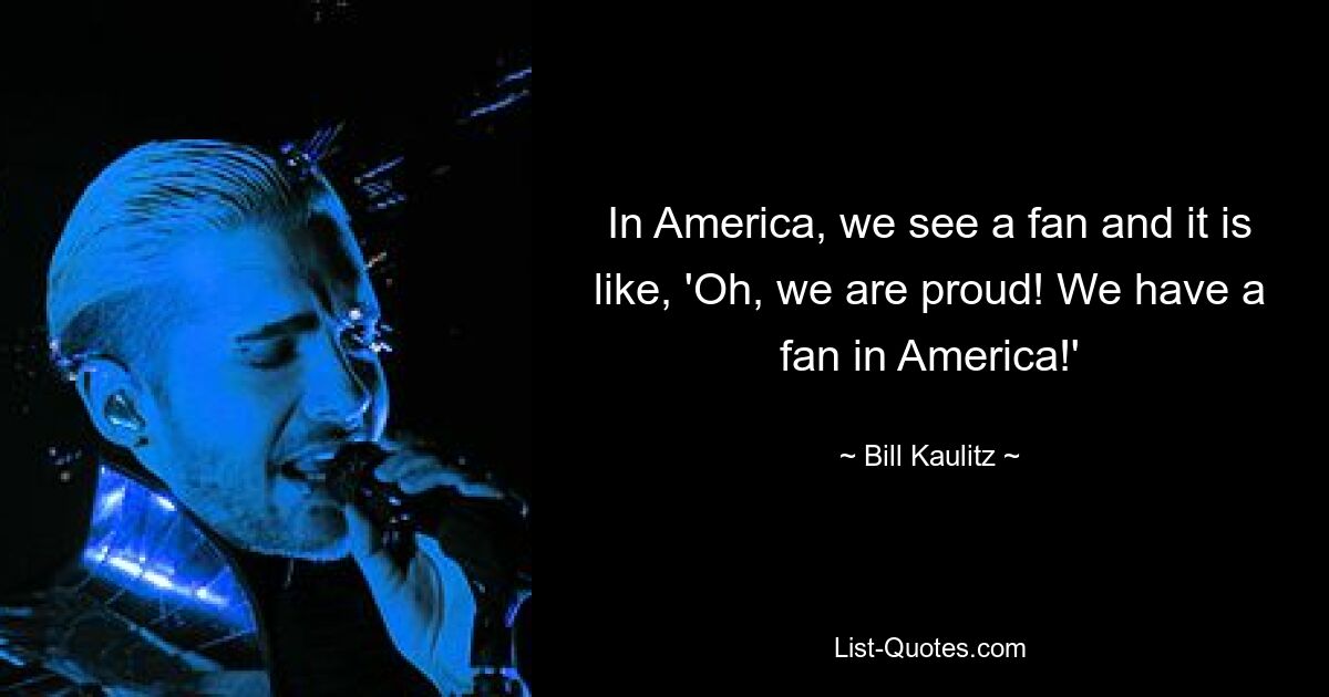 In America, we see a fan and it is like, 'Oh, we are proud! We have a fan in America!' — © Bill Kaulitz