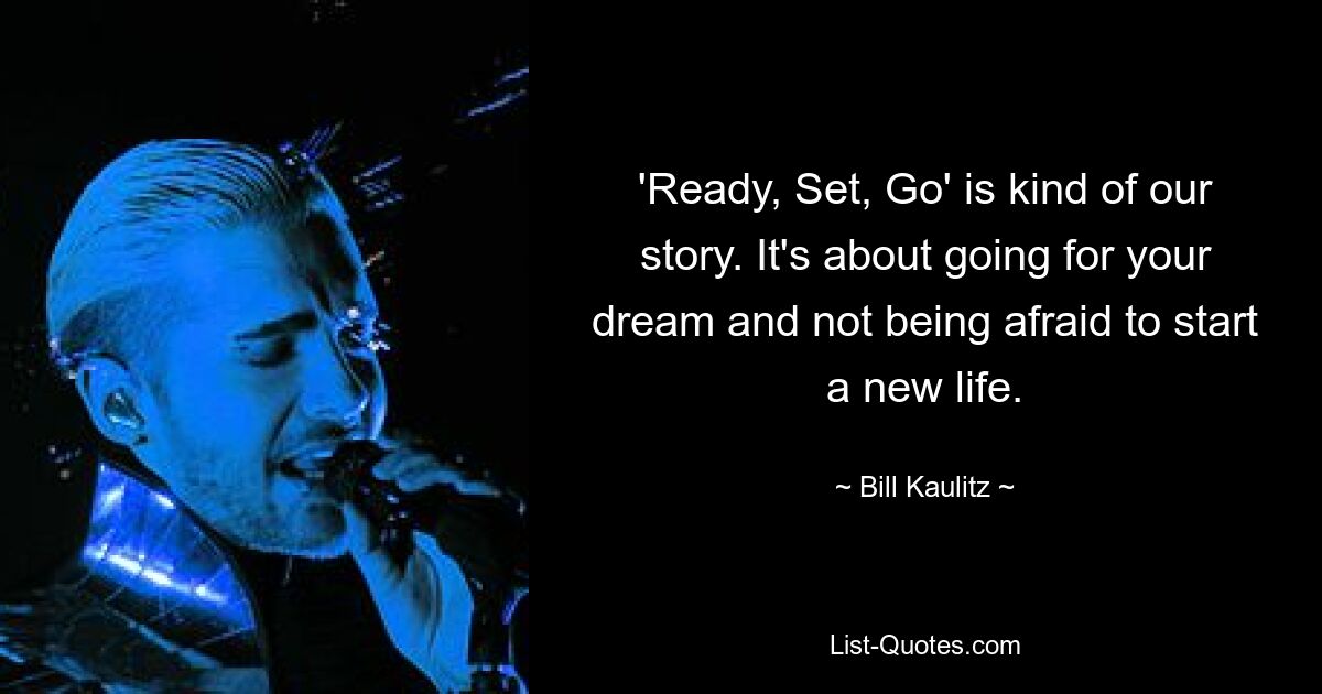 'Ready, Set, Go' is kind of our story. It's about going for your dream and not being afraid to start a new life. — © Bill Kaulitz