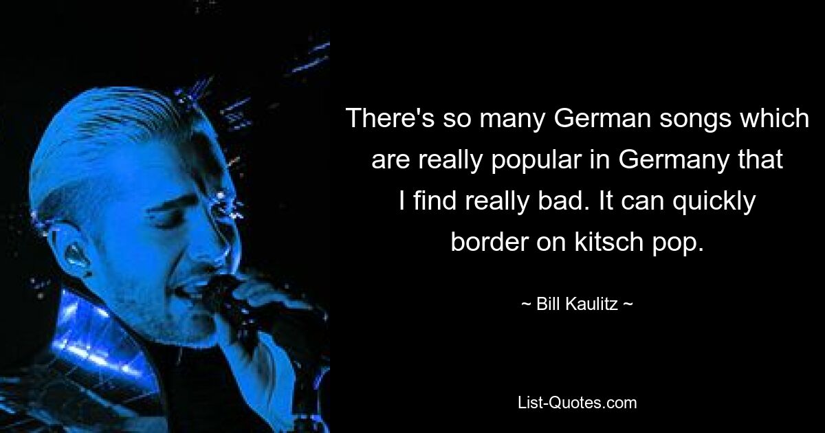 There's so many German songs which are really popular in Germany that I find really bad. It can quickly border on kitsch pop. — © Bill Kaulitz