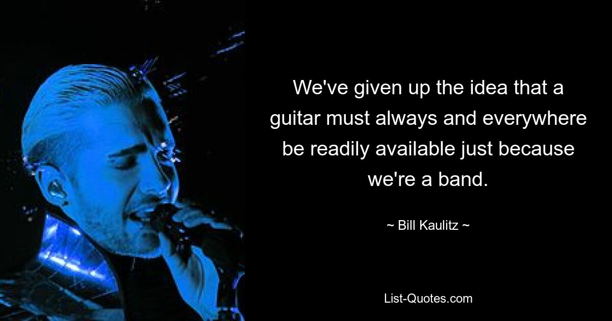 Wir haben die Idee aufgegeben, dass eine Gitarre immer und überall verfügbar sein muss, nur weil wir eine Band sind. — © Bill Kaulitz