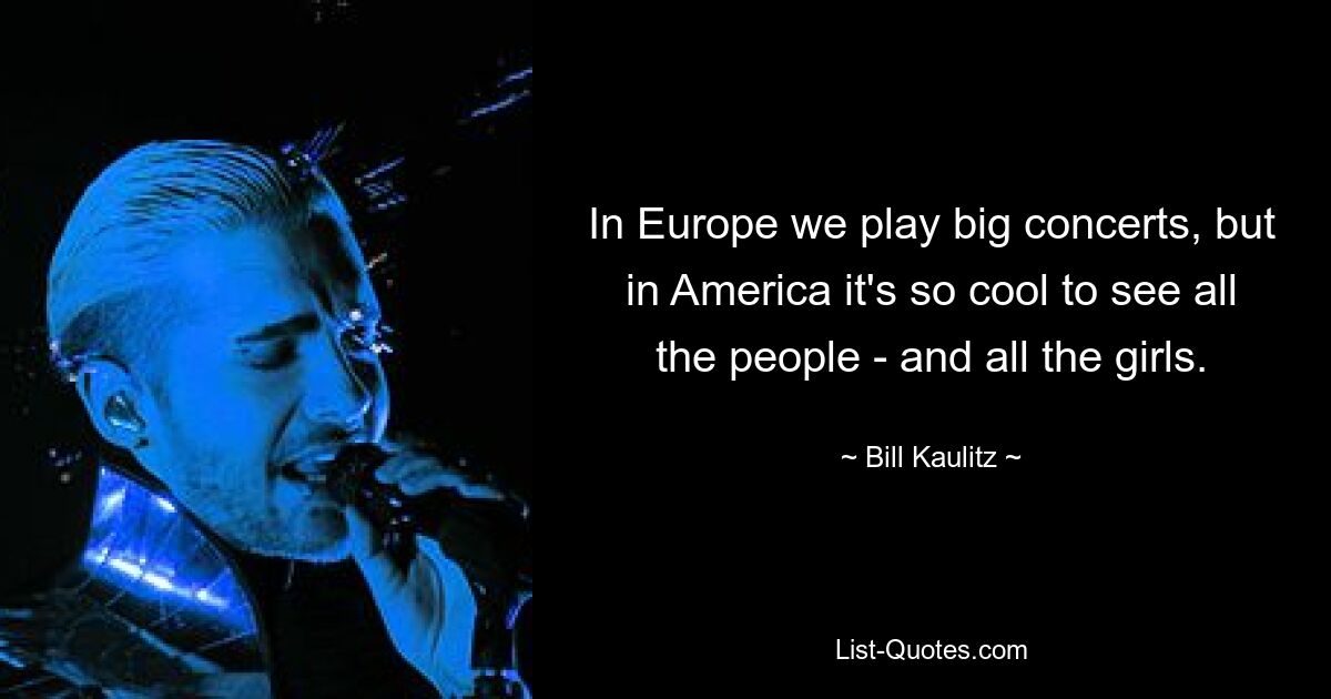 In Europa spielen wir große Konzerte, aber in Amerika ist es so cool, all die Leute zu sehen – und all die Mädchen. — © Bill Kaulitz