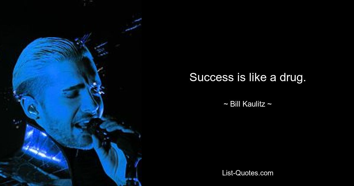 Success is like a drug. — © Bill Kaulitz