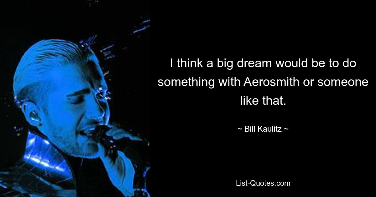 I think a big dream would be to do something with Aerosmith or someone like that. — © Bill Kaulitz