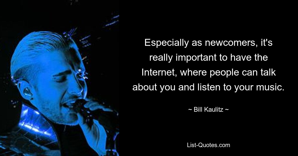 Especially as newcomers, it's really important to have the Internet, where people can talk about you and listen to your music. — © Bill Kaulitz