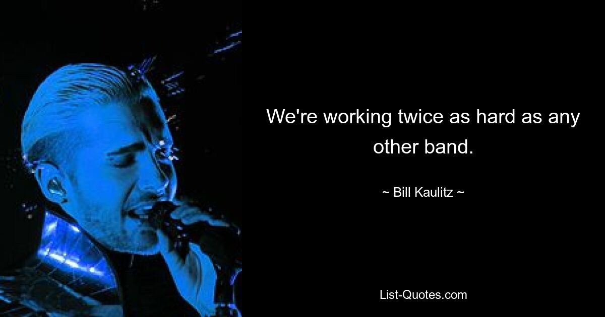 We're working twice as hard as any other band. — © Bill Kaulitz