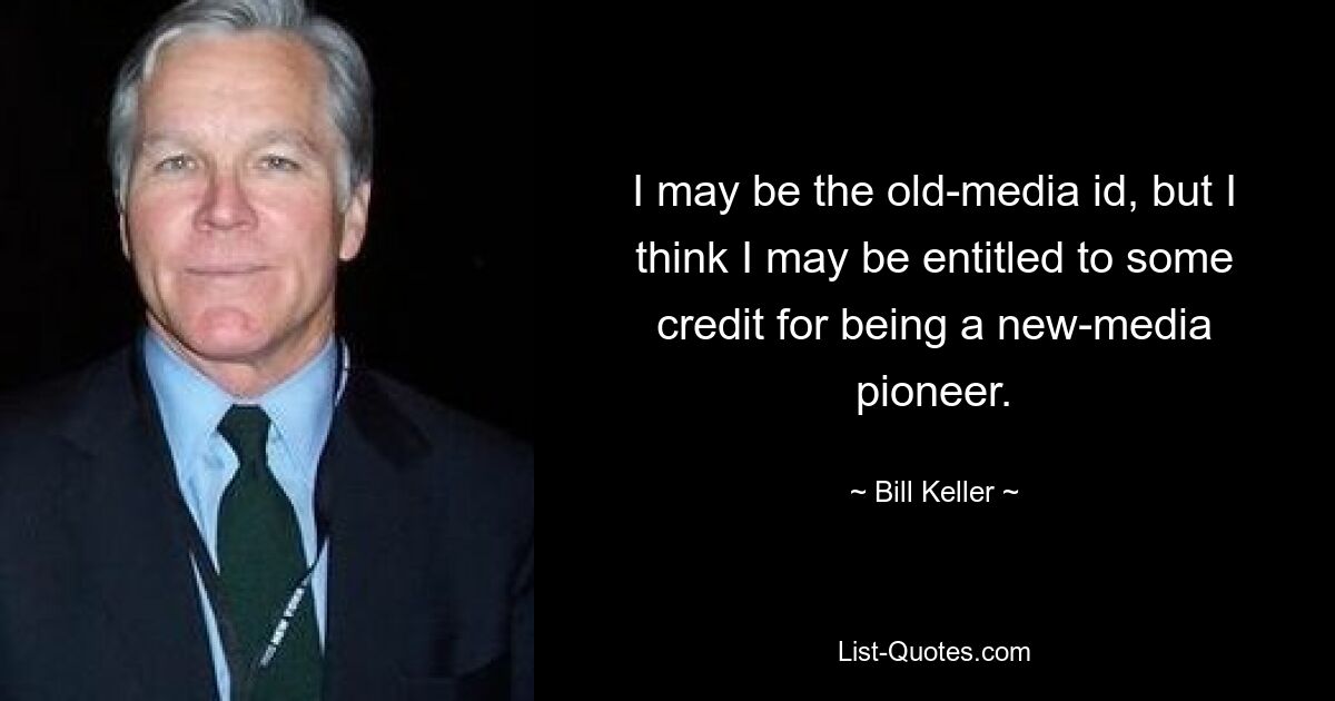 I may be the old-media id, but I think I may be entitled to some credit for being a new-media pioneer. — © Bill Keller