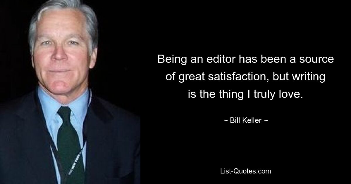 Being an editor has been a source of great satisfaction, but writing is the thing I truly love. — © Bill Keller