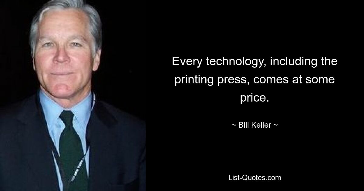 Every technology, including the printing press, comes at some price. — © Bill Keller