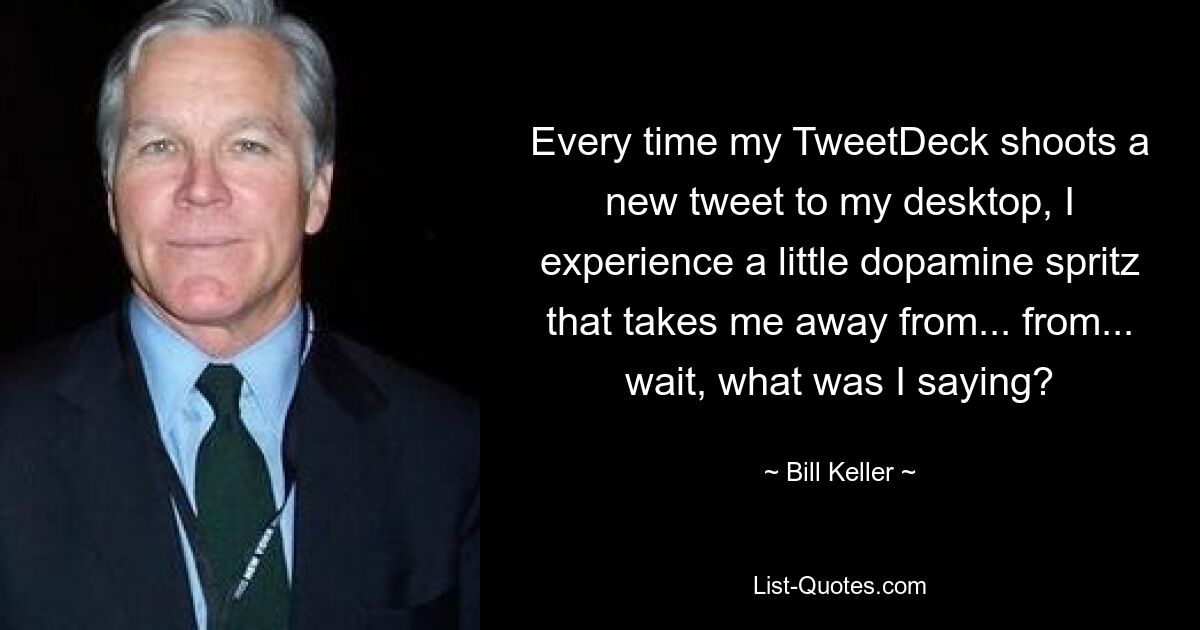 Every time my TweetDeck shoots a new tweet to my desktop, I experience a little dopamine spritz that takes me away from... from... wait, what was I saying? — © Bill Keller