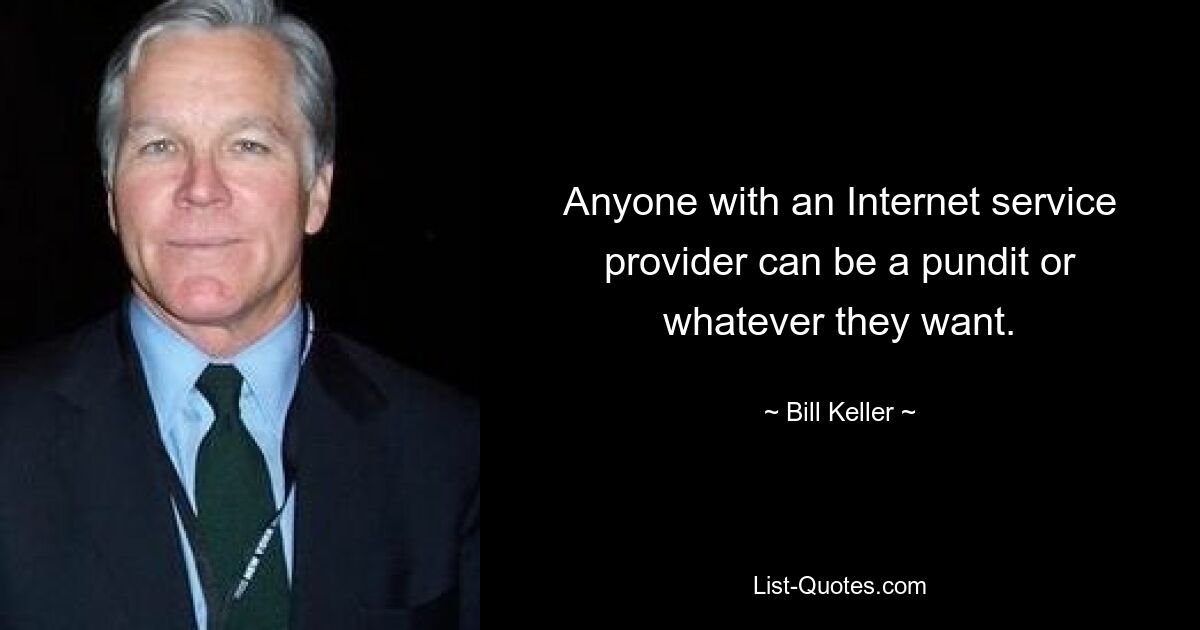 Anyone with an Internet service provider can be a pundit or whatever they want. — © Bill Keller