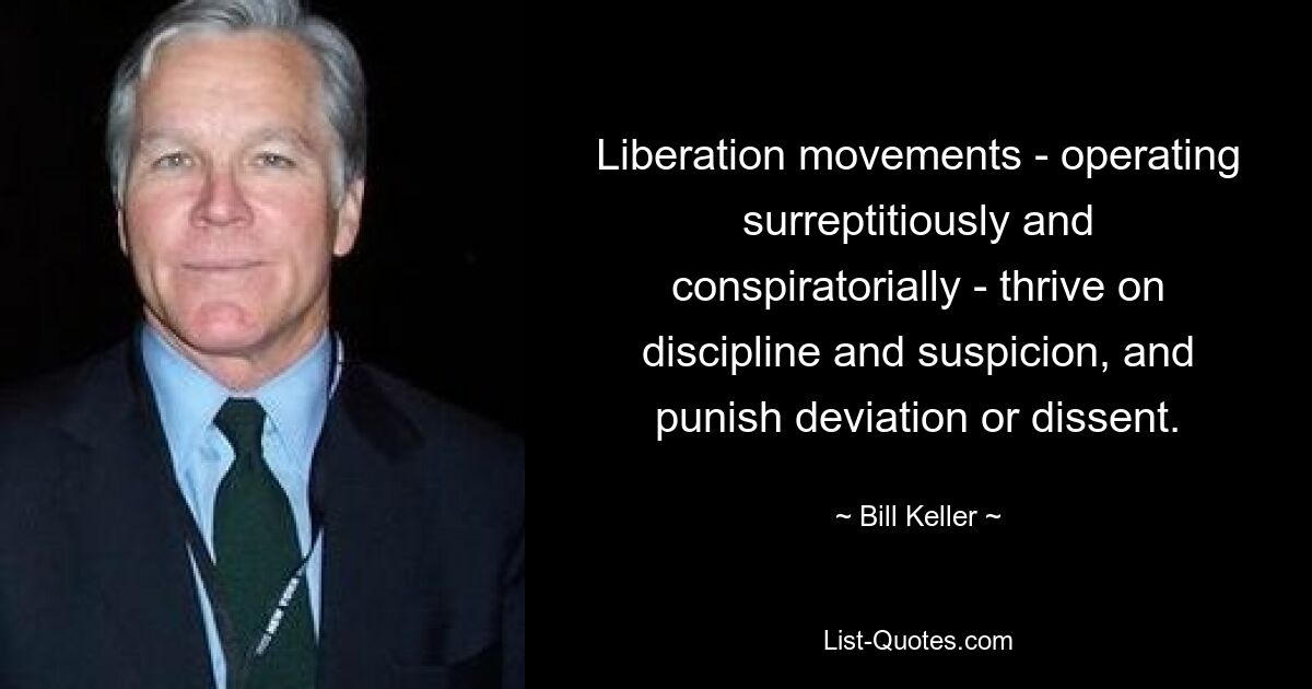 Liberation movements - operating surreptitiously and conspiratorially - thrive on discipline and suspicion, and punish deviation or dissent. — © Bill Keller