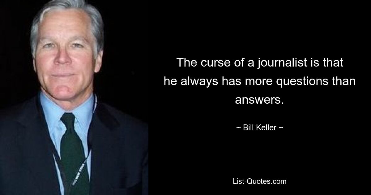 The curse of a journalist is that he always has more questions than answers. — © Bill Keller