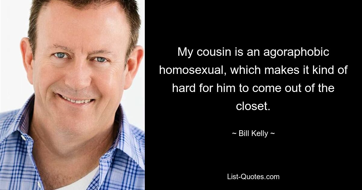 My cousin is an agoraphobic homosexual, which makes it kind of hard for him to come out of the closet. — © Bill Kelly