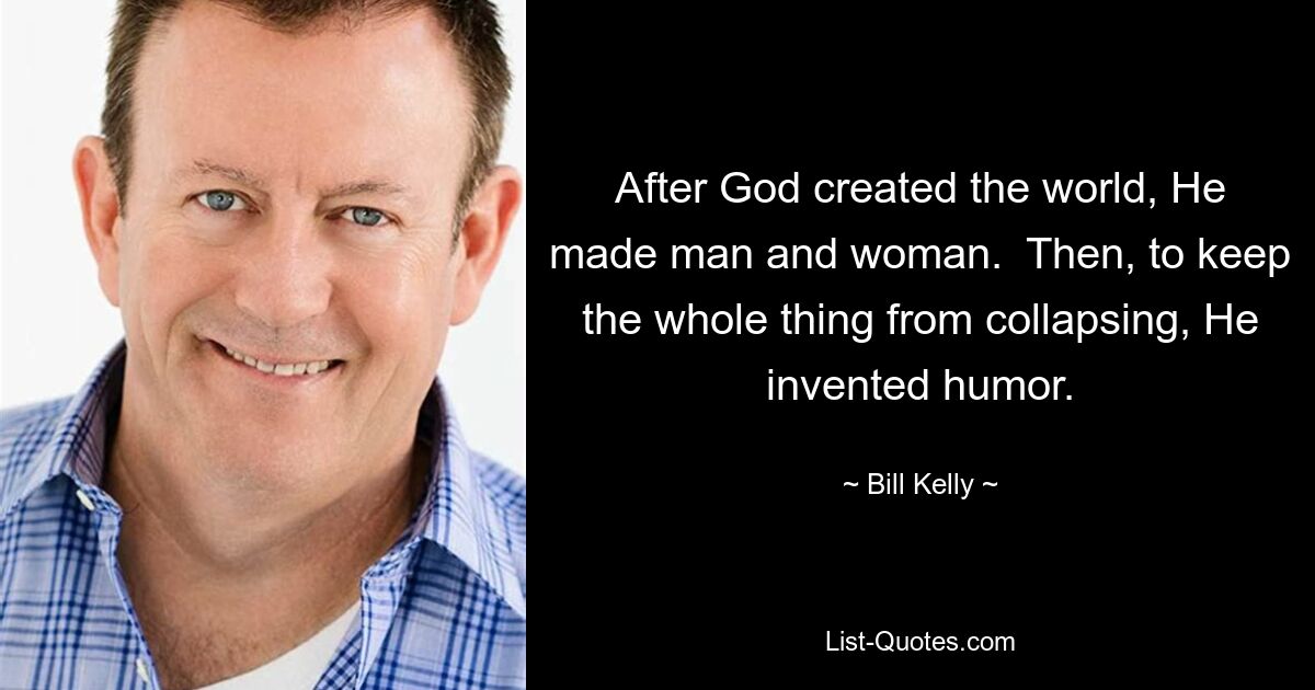 After God created the world, He made man and woman.  Then, to keep the whole thing from collapsing, He invented humor. — © Bill Kelly