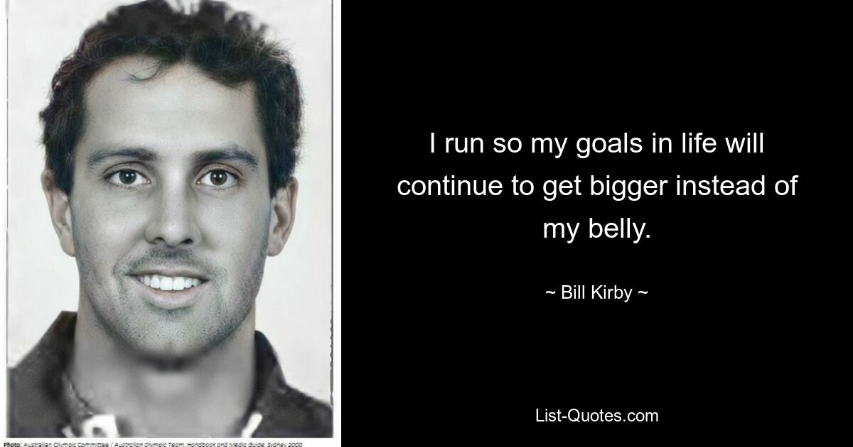 I run so my goals in life will continue to get bigger instead of my belly. — © Bill Kirby