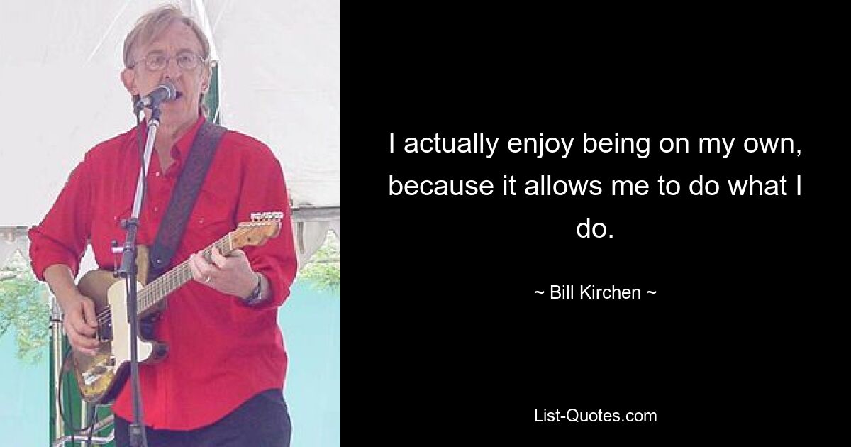 I actually enjoy being on my own, because it allows me to do what I do. — © Bill Kirchen