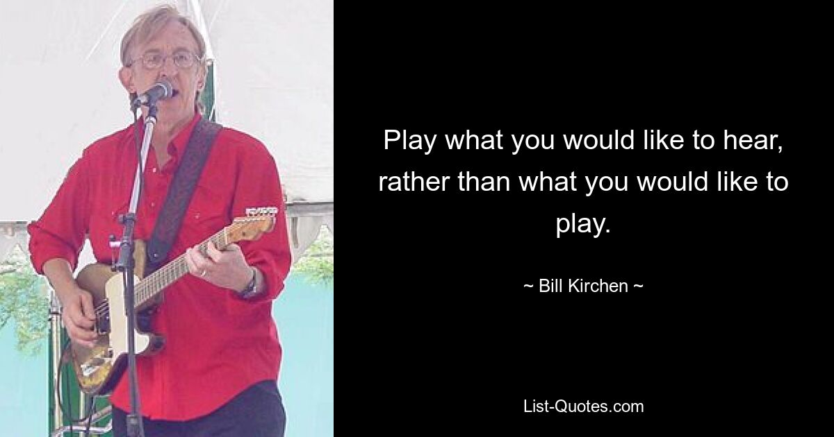 Play what you would like to hear, rather than what you would like to play. — © Bill Kirchen