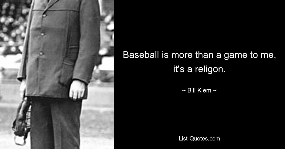 Baseball is more than a game to me, it's a religon. — © Bill Klem