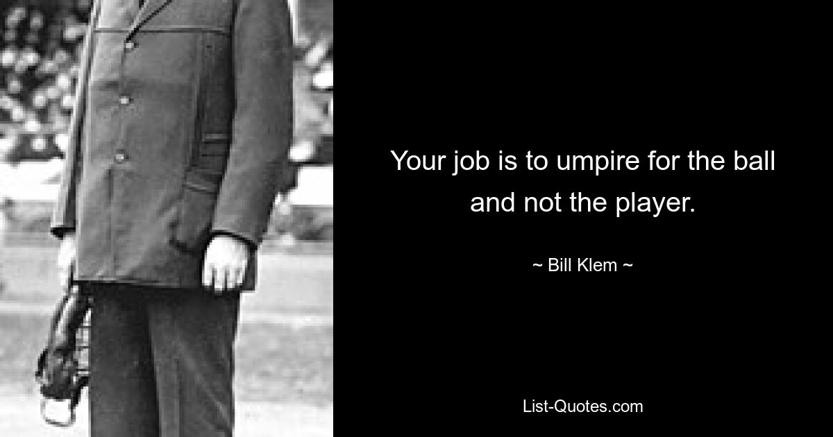 Your job is to umpire for the ball and not the player. — © Bill Klem