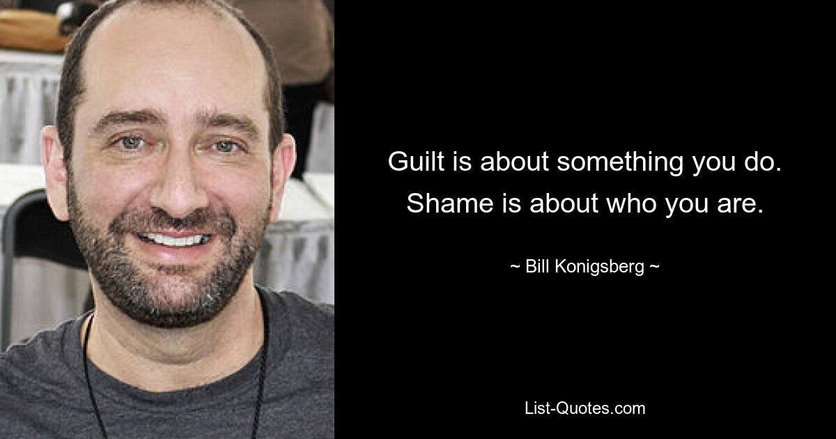 Guilt is about something you do. Shame is about who you are. — © Bill Konigsberg