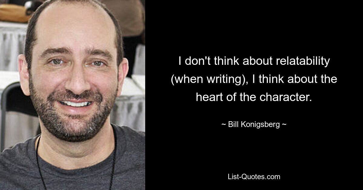 I don't think about relatability (when writing), I think about the heart of the character. — © Bill Konigsberg