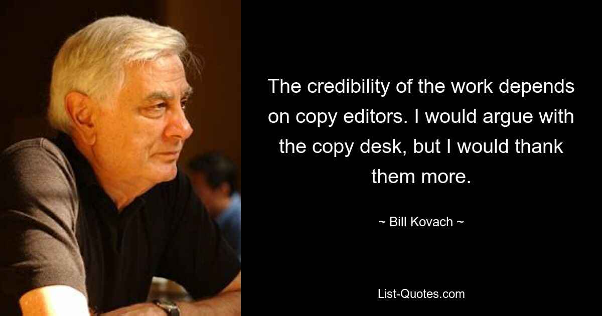 The credibility of the work depends on copy editors. I would argue with the copy desk, but I would thank them more. — © Bill Kovach