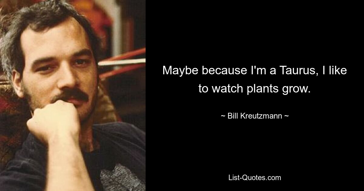 Maybe because I'm a Taurus, I like to watch plants grow. — © Bill Kreutzmann