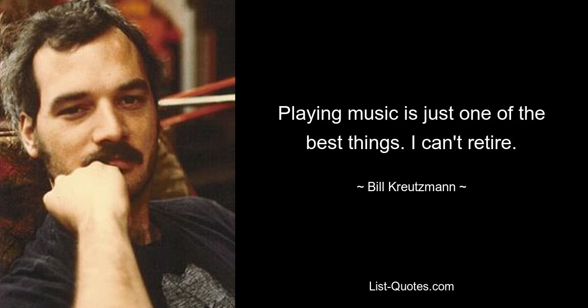 Playing music is just one of the best things. I can't retire. — © Bill Kreutzmann