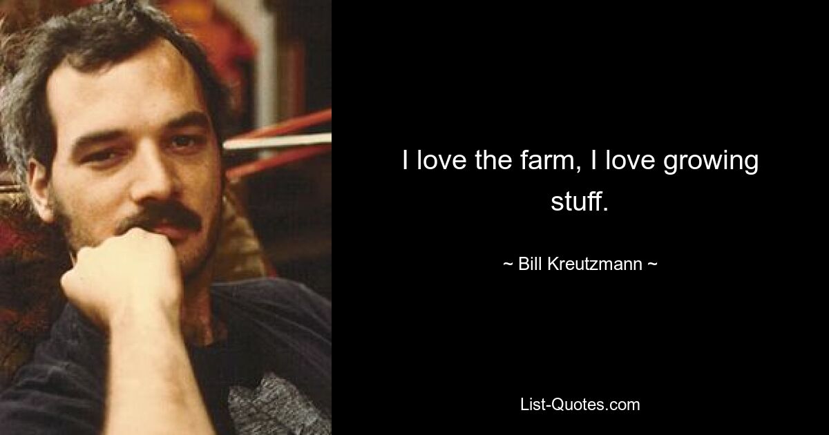 I love the farm, I love growing stuff. — © Bill Kreutzmann