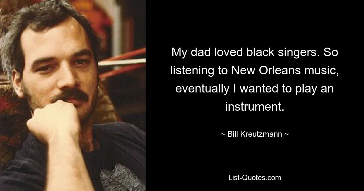 My dad loved black singers. So listening to New Orleans music, eventually I wanted to play an instrument. — © Bill Kreutzmann