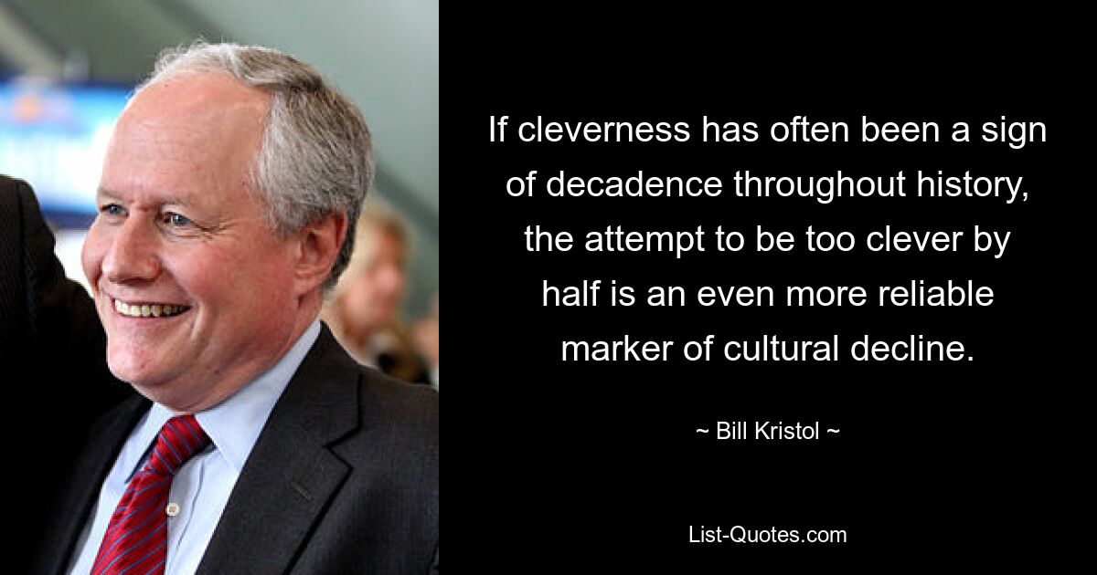 If cleverness has often been a sign of decadence throughout history, the attempt to be too clever by half is an even more reliable marker of cultural decline. — © Bill Kristol