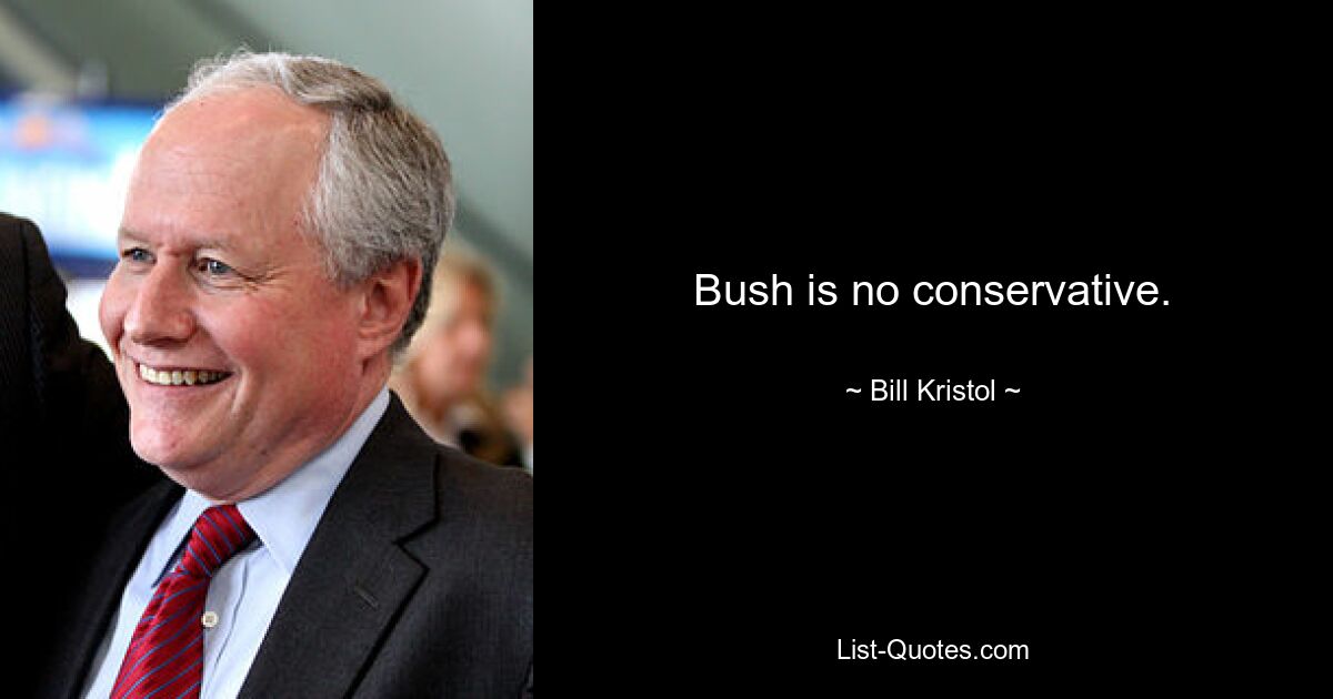 Bush is no conservative. — © Bill Kristol