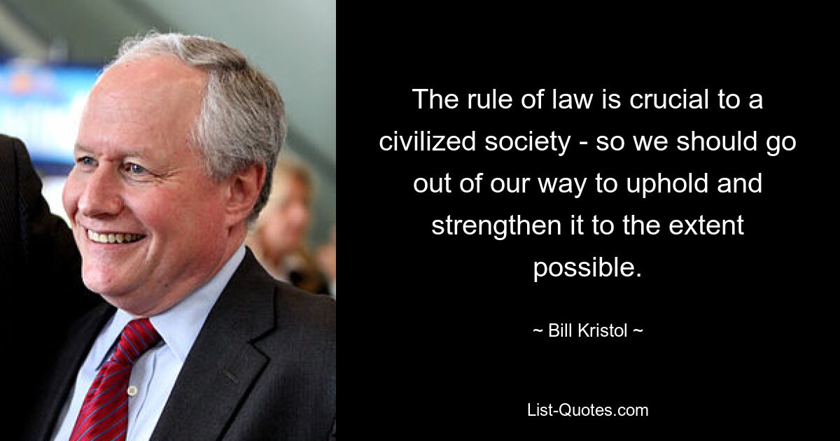 The rule of law is crucial to a civilized society - so we should go out of our way to uphold and strengthen it to the extent possible. — © Bill Kristol