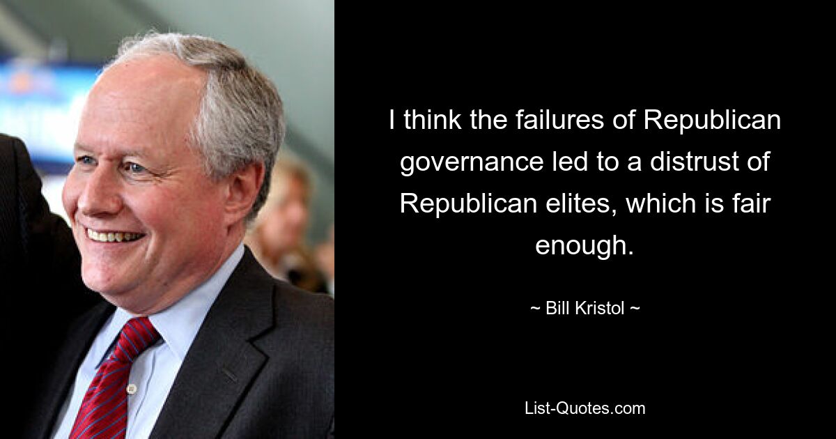 I think the failures of Republican governance led to a distrust of Republican elites, which is fair enough. — © Bill Kristol