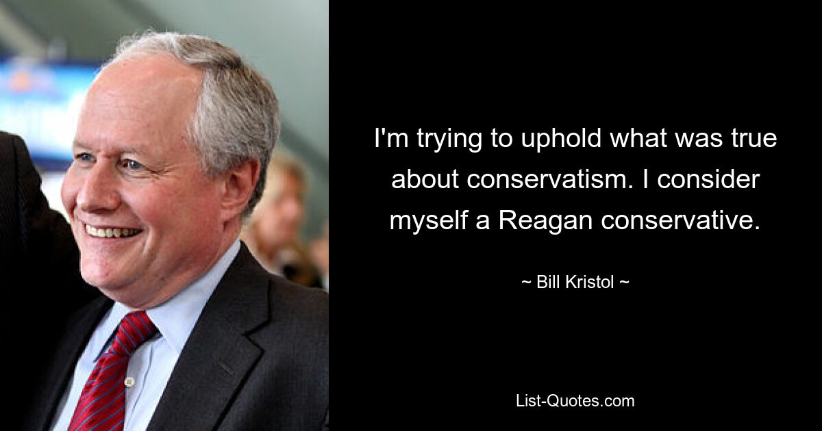 I'm trying to uphold what was true about conservatism. I consider myself a Reagan conservative. — © Bill Kristol