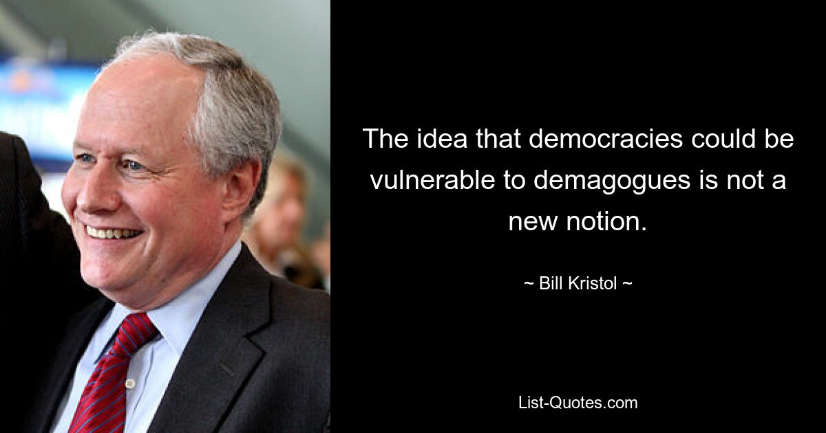 The idea that democracies could be vulnerable to demagogues is not a new notion. — © Bill Kristol