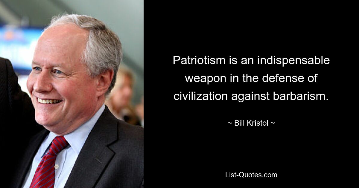 Patriotism is an indispensable weapon in the defense of civilization against barbarism. — © Bill Kristol