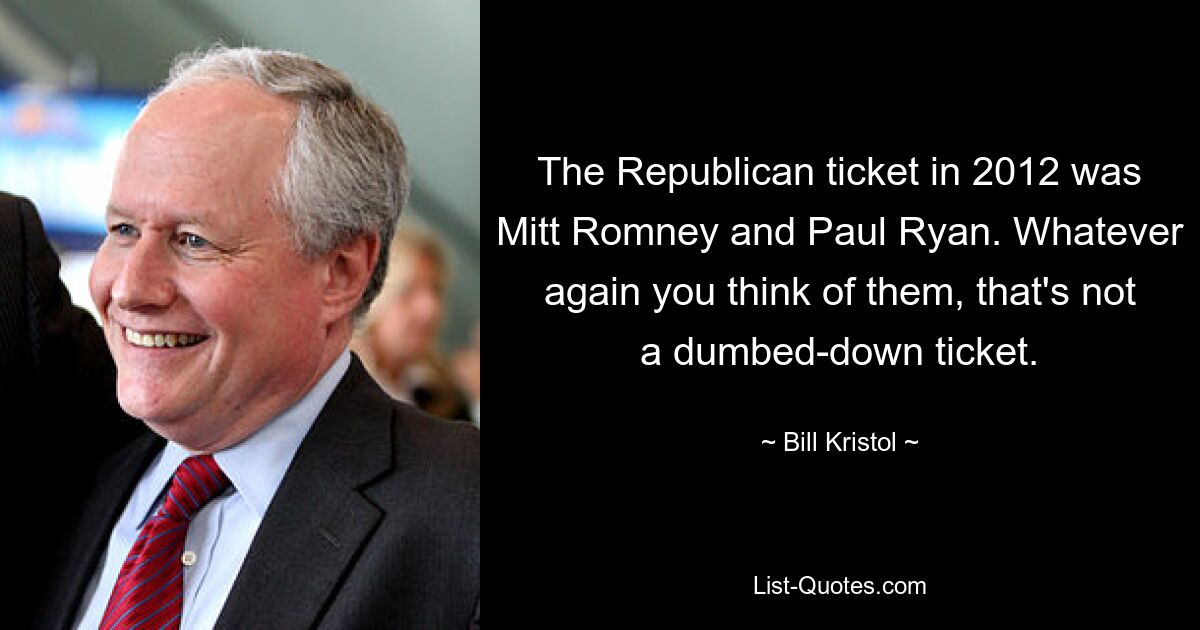 Das republikanische Ticket im Jahr 2012 waren Mitt Romney und Paul Ryan. Was auch immer Sie von ihnen halten, das ist kein abgedroschenes Ticket. — © Bill Kristol