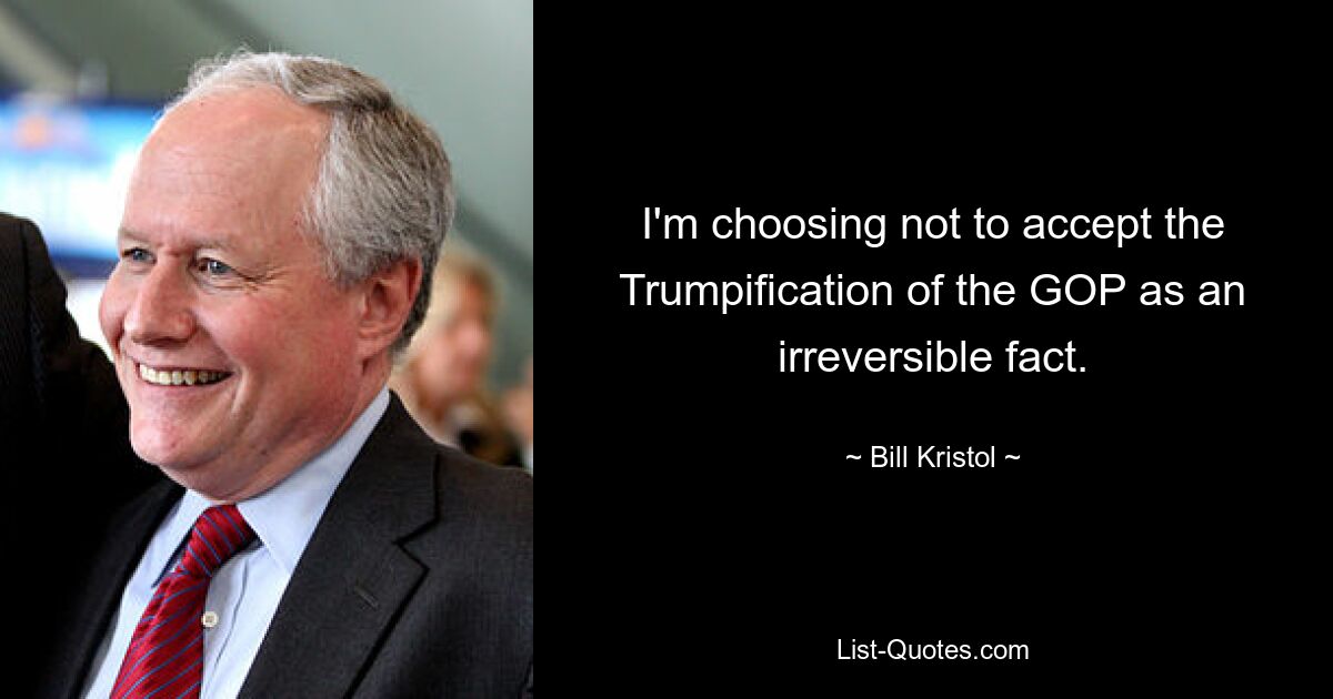 I'm choosing not to accept the Trumpification of the GOP as an irreversible fact. — © Bill Kristol