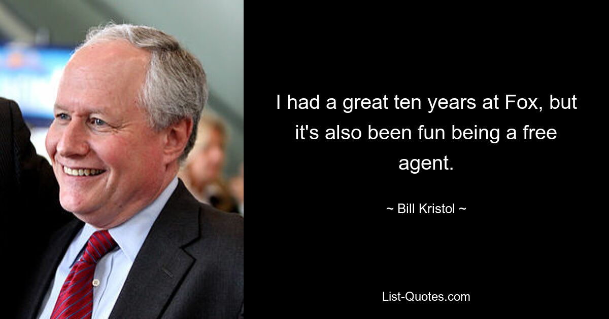 I had a great ten years at Fox, but it's also been fun being a free agent. — © Bill Kristol