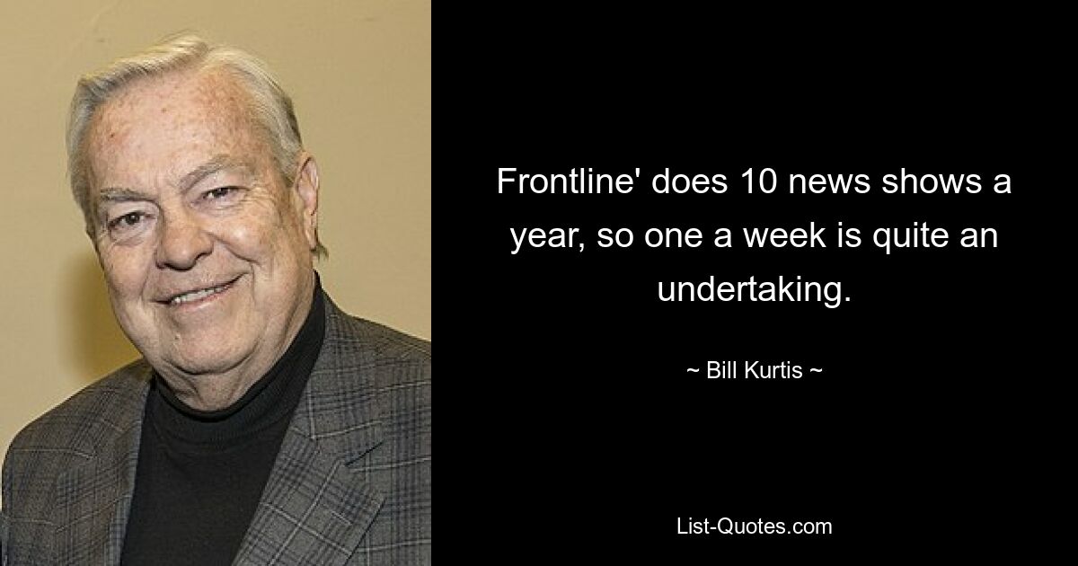 Frontline' does 10 news shows a year, so one a week is quite an undertaking. — © Bill Kurtis