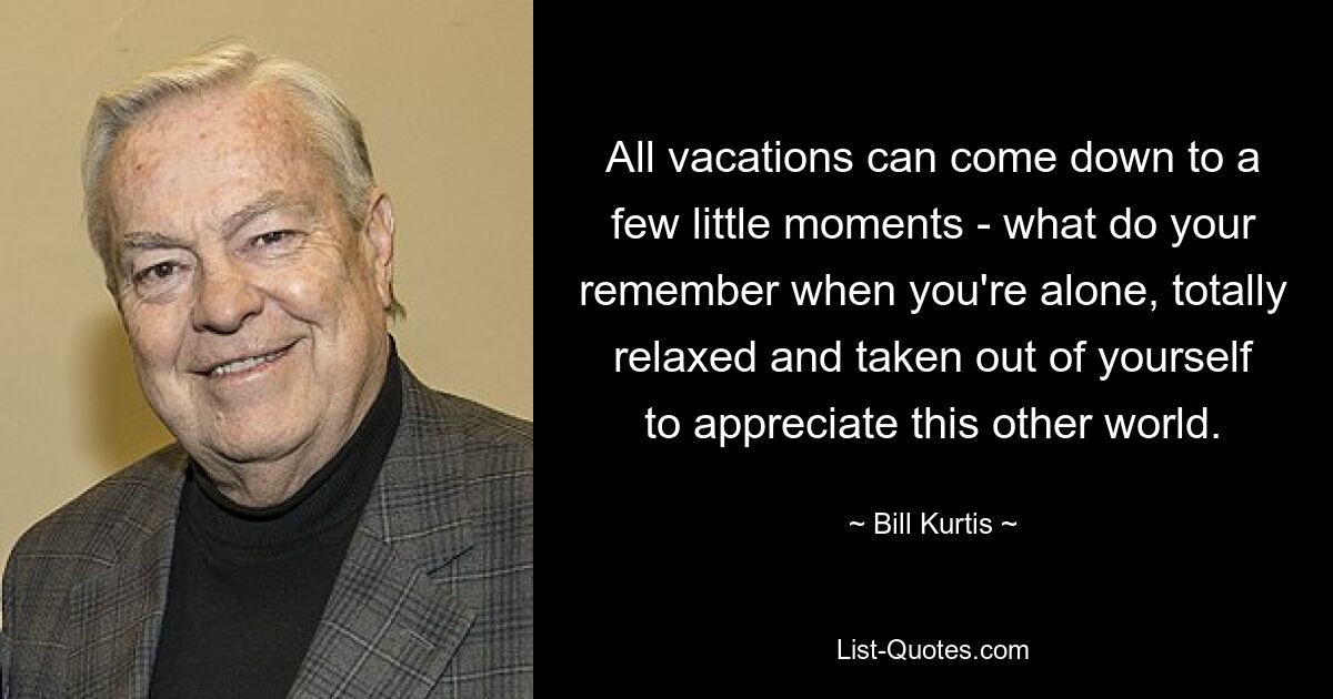 All vacations can come down to a few little moments - what do your remember when you're alone, totally relaxed and taken out of yourself to appreciate this other world. — © Bill Kurtis