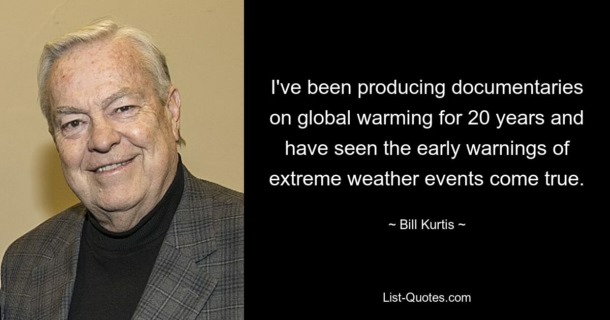 I've been producing documentaries on global warming for 20 years and have seen the early warnings of extreme weather events come true. — © Bill Kurtis