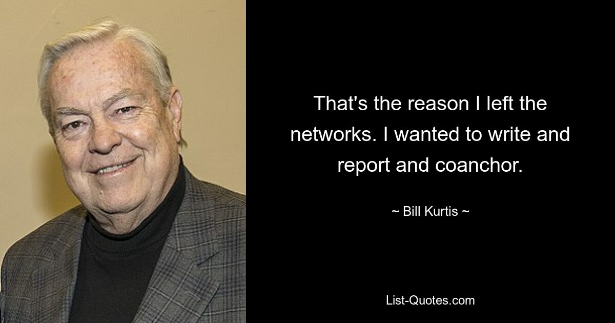 That's the reason I left the networks. I wanted to write and report and coanchor. — © Bill Kurtis