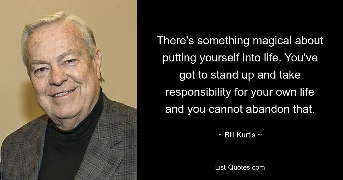 There's something magical about putting yourself into life. You've got to stand up and take responsibility for your own life and you cannot abandon that. — © Bill Kurtis